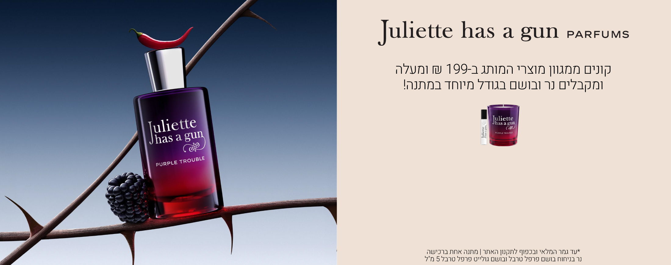 קונים ממגוון מוצרי ג'ולייט ב199 ש"ח ומעלה ומקבלים נר 75 גרם ובושם פרפל טראבל 5 מ"ל מתנה. בתוקף עד גמר במלאי ובכפוף לתקנון האתר