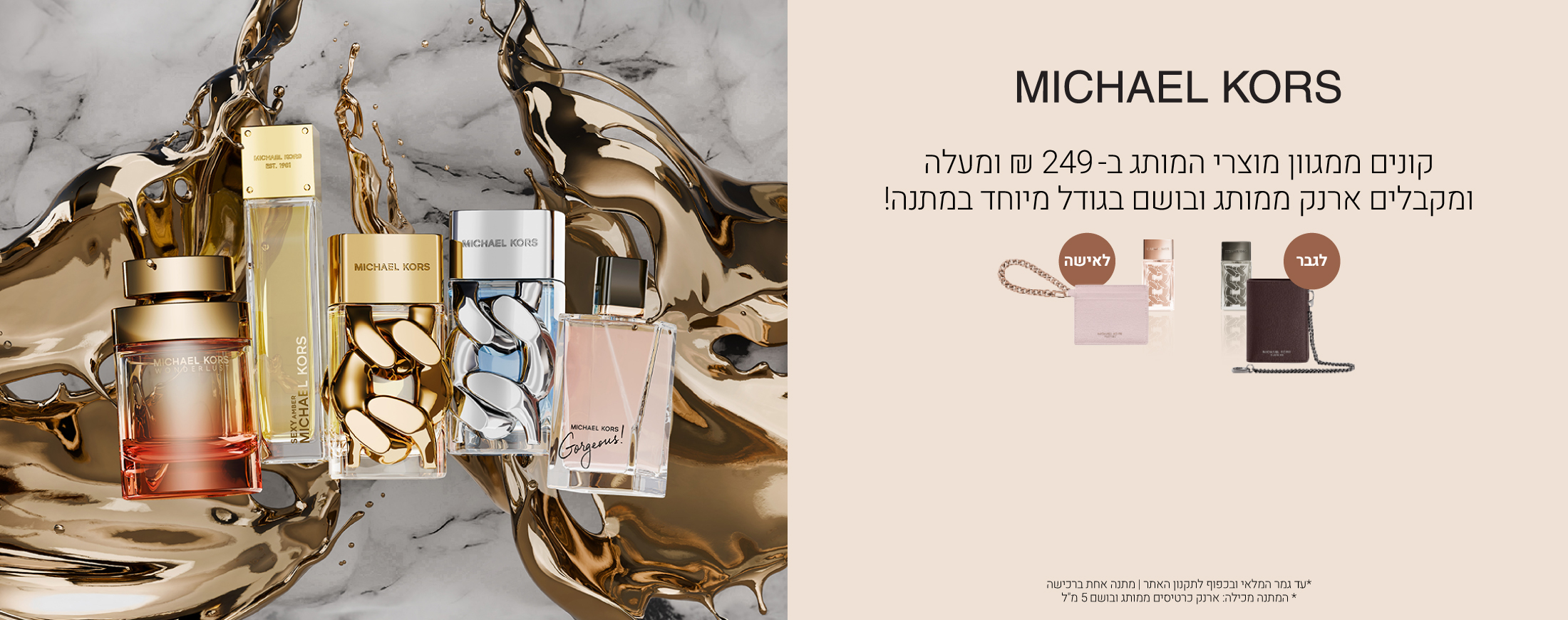 קונים ממגוון מוצרי מייקל קורס ב249 שח ומקבלים ארנק ממותג ובושם בגודל מיוחד במתנה! עד גמר המלאי ובכפוף לתקנון האתר, המתנה מכילה: ארנק כרטיסים ממותג ובישם 5 מ"ל