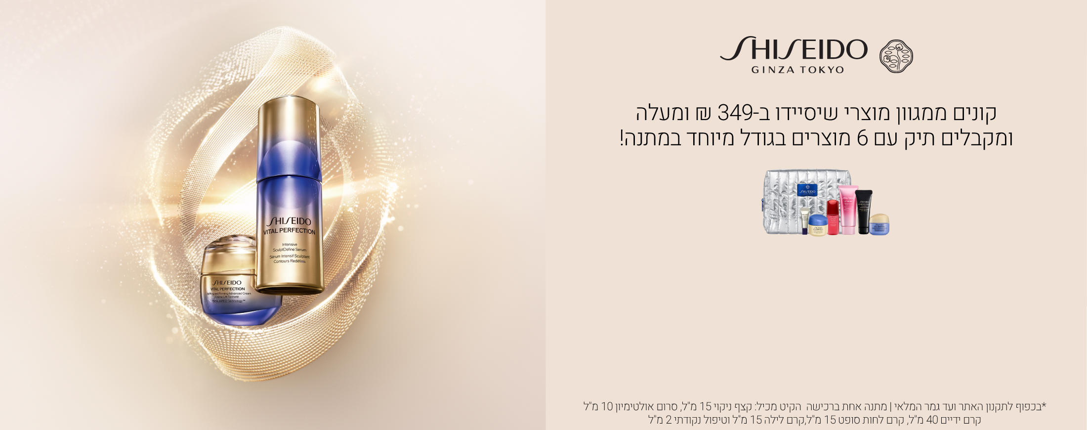 קונים ממגוון מוצרי שיסיידו ב349 ש"ח ומקבלים תיק עם 4 מוצרים בגודל מיוחד. התיק מכיל פיוצ'ר סולושן קצף ניקוי 15 מ"ל אולטימיון סרום 10 מ"ל  אולטימיון קרם ידיים 40 מ"ל  ויטאל פרפקשן קרם לחות סופט 15 מ"ל  ויטאל פרפקשן קרם לילה 15 מ"ל ויטאל פרפקשן טפול נקודתי 2 מ"ל