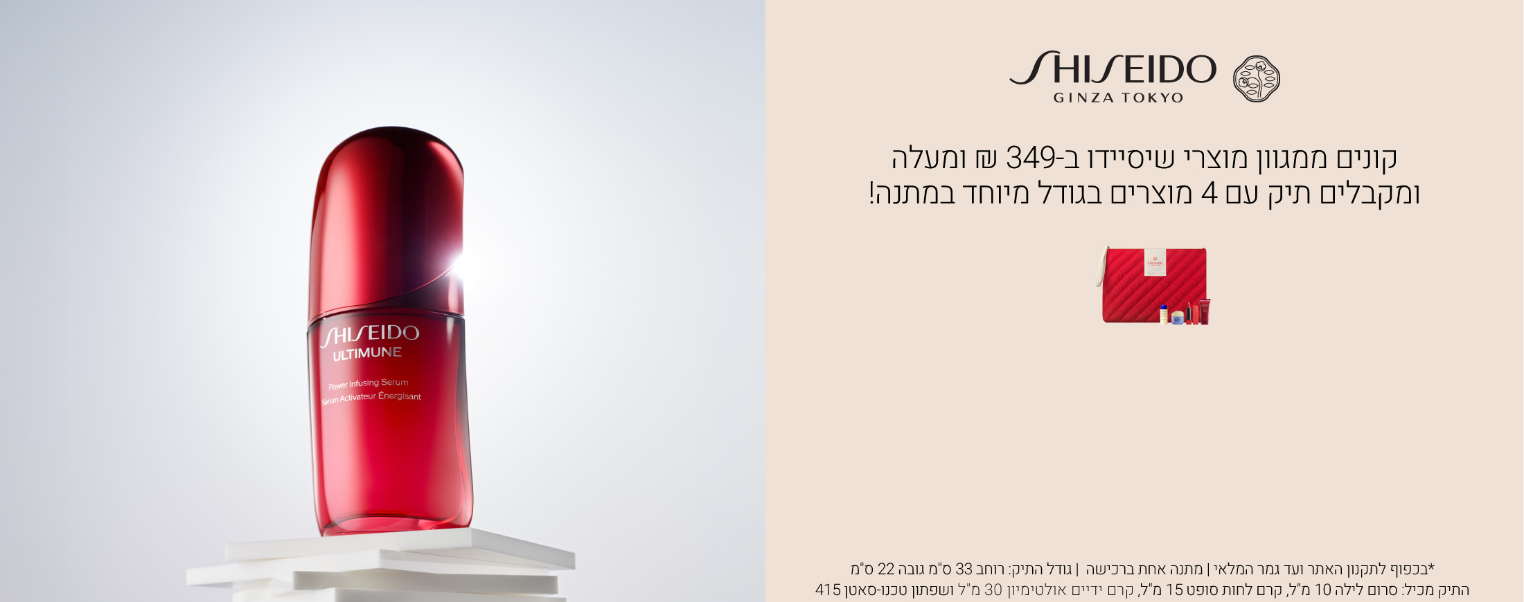 קונים ממגוון מוצרי שיסיידו ב349 ש"ח ומקבלים תיק עם 3 מוצרים בגודל מיוחד במתנה. עד גמר המלאי ובכפוף לתקנון האתר. התיק מכיל סרום לילה 10 מ"ל, קרם לחות 15 מ"ל ושפתון טכנו סאטן 415