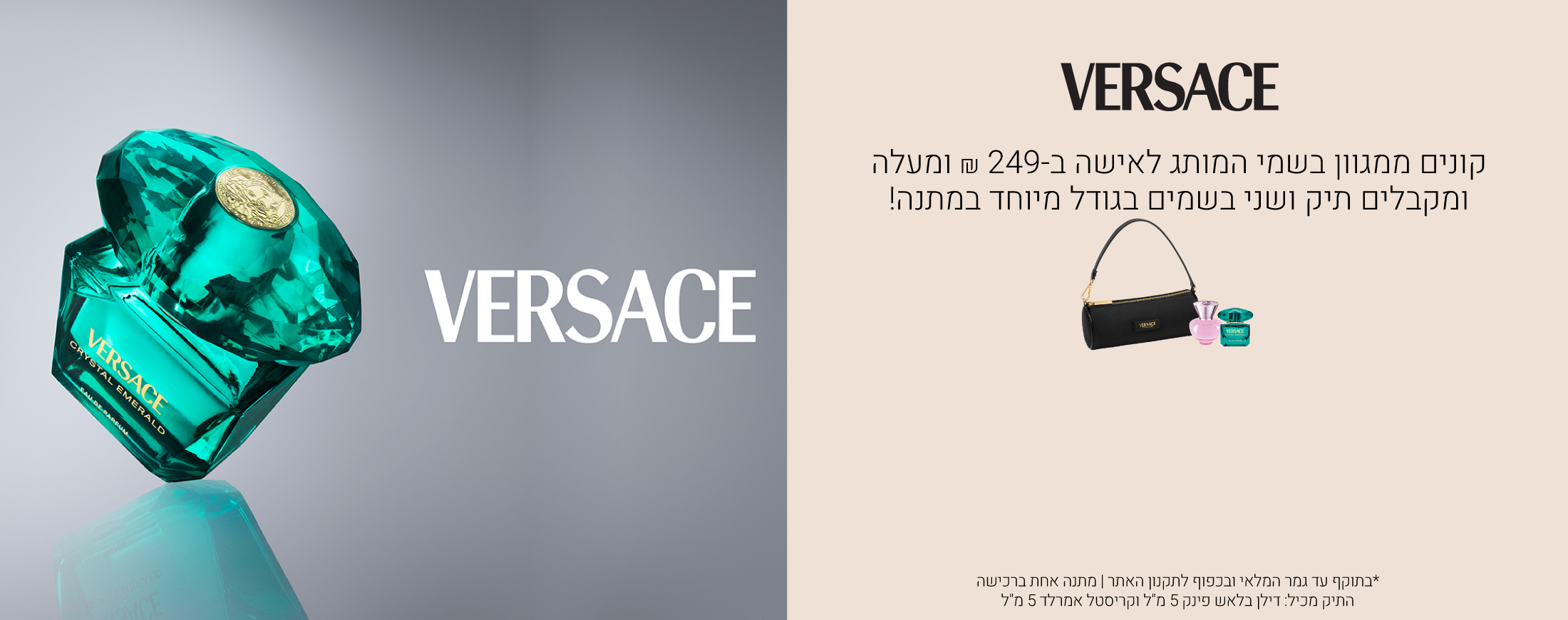 קונים ממגוון בשמי ורסאצה לאישה ב249 שח ומקבלים תיק ו2 בשמים בגודל מיוחד במתנה !הבשמים: קריסטל אמרלד ודילן פינק בלאש 5 מ"ל עד גמר המלאי ובכפוף לתקנון האתר